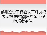 潮州冶金工程咨询工程师报考资格详解(潮州冶金工程师报考条件)