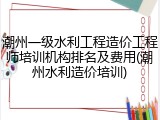 潮州一级水利工程造价工程师培训机构排名及费用(潮州水利造价培训)