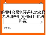潮州社会服务环评师怎么报名培训费用(潮州环评师培训费)