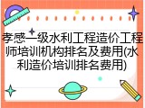 孝感一级水利工程造价工程师培训机构排名及费用(水利造价培训排名费用)