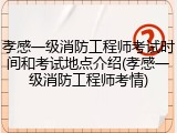 孝感一级消防工程师考试时间和考试地点介绍(孝感一级消防工程师考情)