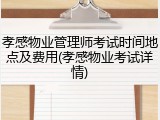 孝感物业管理师考试时间地点及费用(孝感物业考试详情)