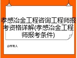 孝感冶金工程咨询工程师报考资格详解(孝感冶金工程师报考条件)