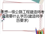 孝感一级公路工程建造师考试需要什么学历(建造师学历要求)