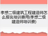 孝感二级建筑工程建造师怎么报名培训费用(孝感二级建造师培训费)