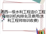 湘西一级水利工程造价工程师培训机构排名及费用(水利工程师培训收费)