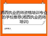 湘西执业药师资格培训专业的学校推荐(湘西执业药师培训)
