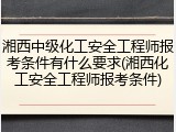 湘西中级化工安全工程师报考条件有什么要求(湘西化工安全工程师报考条件)