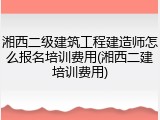 湘西二级建筑工程建造师怎么报名培训费用(湘西二建培训费用)