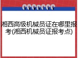湘西高级机械员证在哪里报考(湘西机械员证报考点)