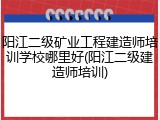 阳江二级矿业工程建造师培训学校哪里好(阳江二级建造师培训)