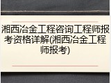 湘西冶金工程咨询工程师报考资格详解(湘西冶金工程师报考)