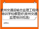 泉州交通运输总监理工程师培训学校哪里好(泉州交通监理培训优选)