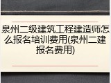 泉州二级建筑工程建造师怎么报名培训费用(泉州二建报名费用)