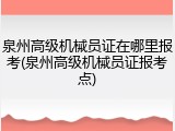 泉州高级机械员证在哪里报考(泉州高级机械员证报考点)