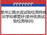泉州公路水运试验检测师培训学校哪里好(泉州优质试验检测培训)