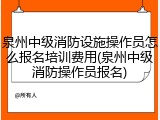 泉州中级消防设施操作员怎么报名培训费用(泉州中级消防操作员报名)