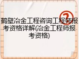 鹤壁冶金工程咨询工程师报考资格详解(冶金工程师报考资格)