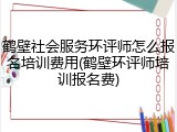 鹤壁社会服务环评师怎么报名培训费用(鹤壁环评师培训报名费)