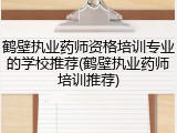 鹤壁执业药师资格培训专业的学校推荐(鹤壁执业药师培训推荐)