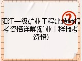 阳江一级矿业工程建造师报考资格详解(矿业工程报考资格)
