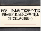 鹤壁一级水利工程造价工程师培训机构排名及费用(水利造价培训费用)