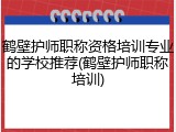 鹤壁护师职称资格培训专业的学校推荐(鹤壁护师职称培训)