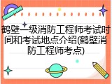 鹤壁一级消防工程师考试时间和考试地点介绍(鹤壁消防工程师考点)
