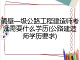 鹤壁一级公路工程建造师考试需要什么学历(公路建造师学历要求)
