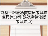 鹤壁一级应急救援员考试难点具体分析(鹤壁应急救援考试难点)