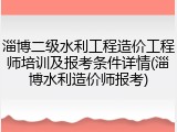 淄博二级水利工程造价工程师培训及报考条件详情(淄博水利造价师报考)