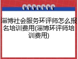淄博社会服务环评师怎么报名培训费用(淄博环评师培训费用)