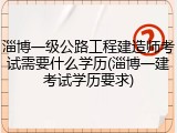 淄博一级公路工程建造师考试需要什么学历(淄博一建考试学历要求)