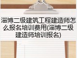 淄博二级建筑工程建造师怎么报名培训费用(淄博二级建造师培训报名)