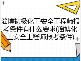淄博初级化工安全工程师报考条件有什么要求(淄博化工安全工程师报考条件)