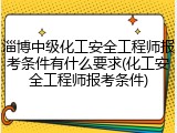 淄博中级化工安全工程师报考条件有什么要求(化工安全工程师报考条件)