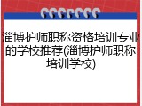 淄博护师职称资格培训专业的学校推荐(淄博护师职称培训学校)