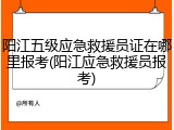 阳江五级应急救援员证在哪里报考(阳江应急救援员报考)