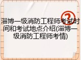 淄博一级消防工程师考试时间和考试地点介绍(淄博一级消防工程师考情)