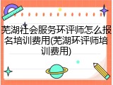 芜湖社会服务环评师怎么报名培训费用(芜湖环评师培训费用)