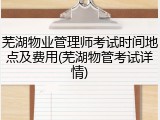 芜湖物业管理师考试时间地点及费用(芜湖物管考试详情)