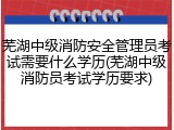芜湖中级消防安全管理员考试需要什么学历(芜湖中级消防员考试学历要求)