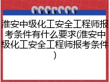 淮安中级化工安全工程师报考条件有什么要求(淮安中级化工安全工程师报考条件)
