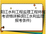 阳江水利工程监理工程师报考资格详解(阳江水利监理报考条件)