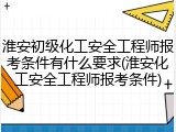 淮安初级化工安全工程师报考条件有什么要求(淮安化工安全工程师报考条件)