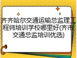 齐齐哈尔交通运输总监理工程师培训学校哪里好(齐市交通总监培训优选)