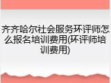 齐齐哈尔社会服务环评师怎么报名培训费用(环评师培训费用)