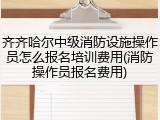 齐齐哈尔中级消防设施操作员怎么报名培训费用(消防操作员报名费用)