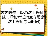 齐齐哈尔一级消防工程师考试时间和考试地点介绍(消防工程师考点时间)