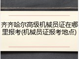 齐齐哈尔高级机械员证在哪里报考(机械员证报考地点)